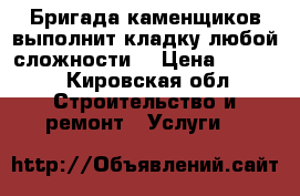 Бригада каменщиков выполнит кладку любой сложности  › Цена ­ 1 000 - Кировская обл. Строительство и ремонт » Услуги   